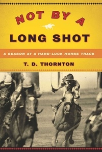 T.D. Thornton - Not By a Long Shot - A Season at a Hard Luck Horse Track.