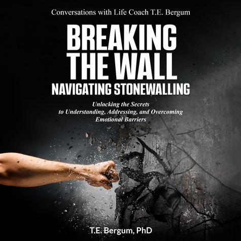  T.E. Bergum - Breaking the Wall  Navigating Stonewalling  Unlocking the Secrets  to Understanding, Addressing, and Overcoming Emotional Barriers - Conversations with Life Coach T.E. Bergum.