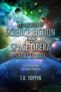  T.K. Toppin - A Collection of Science Fiction &amp; Space Opera Short Stories: Tales From Five Different Worlds.