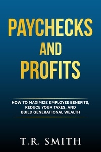  T.R. Smith - Paychecks And Profits: How to Maximize Employee Benefits, Reduce Your Taxes, and Build Generational Wealth.
