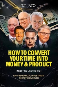  T.T.JATO - How To Convert  Your Time Into  Money And Product : Investing Like the Rich ; Top Financial Investment  Secrets Revealed.