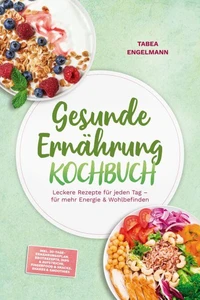 Gesunde Ernährung Kochbuch: Leckere Rezepte für jeden Tag – für mehr Energie &amp; Wohlbefinden – inkl. 30-Tage-Ernährungsplan, Brotrezepte, Dips &amp; Aufstriche, Fingerfood &amp; Snacks, Shakes &amp; Smoothies