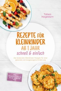 Rezepte für Kleinkinder ab 1 Jahr - schnell &amp; einfach: Die leckersten Kleinkinder Rezepte für eine gesunde und ausgewogene Ernährung - inkl. Frühstück, Snacks, to-go-Rezepten uvm.