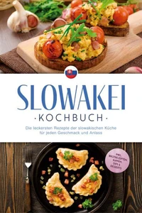 Slowakei Kochbuch: Die leckersten Rezepte der slowakischen Küche für jeden Geschmack und Anlass - inkl. Brotrezepten, Suppen, Dips &amp; Desserts