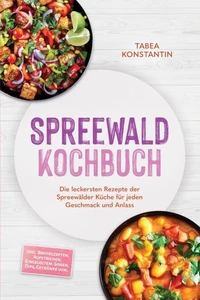 Spreewald Kochbuch: Die leckersten Rezepte der Spreewälder Küche für jeden Geschmack und Anlass – inkl. Brotrezepten, Aufstrichen, Eingelegtem, Soßen, Dips, Getränke uvm.
