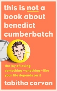Tabitha Carvan - This is Not a Book About Benedict Cumberbatch - The Joy of Loving Something – Anything – Like Your Life Depends on it.