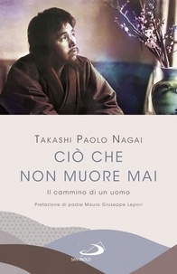 Takashi Paolo Nagai - Ciò che non muore mai - Il cammino di un uomo.