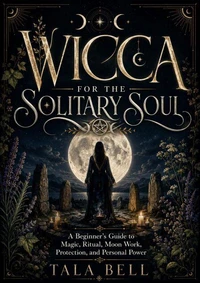 Wicca for the Solitary Soul: A Beginner’s Guide to Magic, Ritual, Moon Work, Protection, and Personal Power