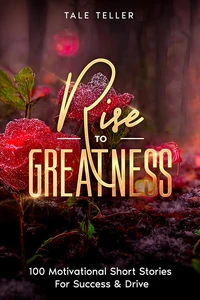 Rise To Greatness: 100 Motivational Short Stories For Success &amp; Drive