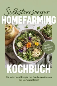 Selbstversorger Homefarming Kochbuch: Die leckersten Rezepte mit den besten Zutaten aus Garten &amp; Balkon – inkl. Microgreens, Sprossen, Fermenten uvm.