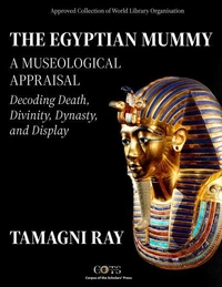 THE EGYPTIAN MUMMY - A Museological Appraisal: Decoding Death, Divinity, Dynasty and Display