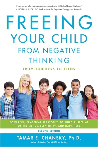 Freeing Your Child from Negative Thinking. Powerful, Practical Strategies to Build a Lifetime of Resilience, Flexibility, and Happiness