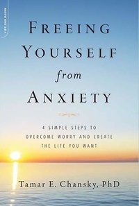 Tamar Chansky - Freeing Yourself from Anxiety - 4 Simple Steps to Overcome Worry and Create the Life You Want.