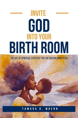  Tamara D. Wrenn - Invite God Into Your Birth Room: The Art of Spiritual Strategy for the Childbearing Year.