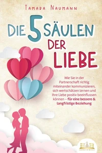 Die 5 Säulen der Liebe: Wie Sie in der Partnerschaft richtig miteinander kommunizieren, sich wertschätzen lernen und Ihre Liebe positiv beeinflussen können - für eine bessere &amp; langfristige Beziehung