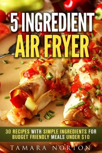 5 Ingredient Air Fryer: 30 Recipes with Simple Ingredients for Budget Friendly Meals under $10