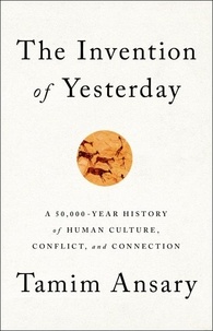 Tamim Ansary - The Invention of Yesterday - A 50,000-Year History of Human Culture, Conflict, and Connection.