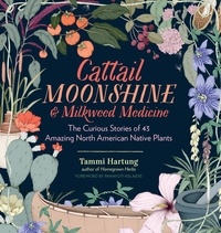 Tammi Hartung et Panayoti Kelaidis - Cattail Moonshine &amp; Milkweed Medicine - The Curious Stories of 43 Amazing North American Native Plants.
