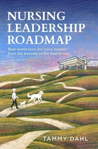 Nursing Leadership Roadmap: Real-World Tools for Nurse Leaders from the Bedside to the Boardroom