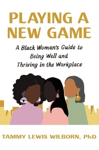 Tammy Lewis Wilborn, PhD - Playing a New Game - A Black Woman's Guide to Being Well and Thriving in the Workplace.