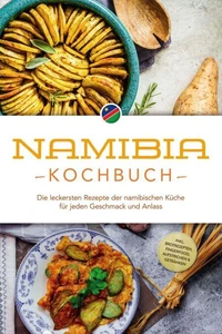 Namibia Kochbuch: Die leckersten Rezepte der namibischen Küche für jeden Geschmack und Anlass - inkl. Brotrezepten, Fingerfood, Aufstrichen &amp; Getränken