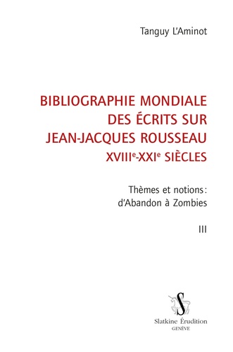 Bibliographie mondiale des écrits sur Jean-Jacques Rousseau XVIIIe-XXIe siècles. Tome 3, Thèmes et notions : d'Abandon à Zombies