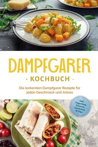 Dampfgarer Kochbuch: Die leckersten Dampfgarer Rezepte für jeden Geschmack und Anlass - inkl. Fingerfood, Desserts, Getränken &amp; Dips