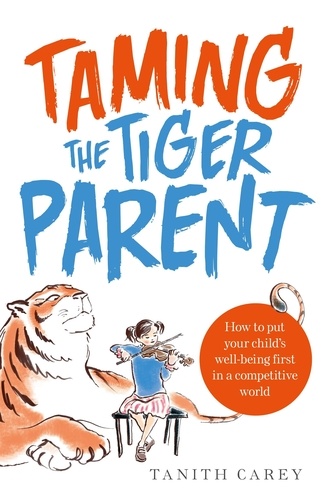 Taming the Tiger Parent. How to put your child's well-being first in a competitive world