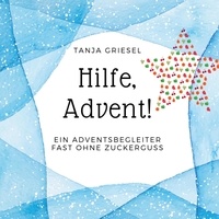 Tanja Griesel - Hilfe, Advent! - Ein Adventsbegleiter fast ohne Zuckerguss.