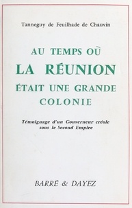 Tanneguy de Feuilhade de Chauvin - Au temps où La Réunion était une grande colonie : témoignage d'un gouverneur créole sous le Second Empire.