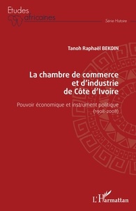 Tanoh Raphaël Bekoin - La chambre de commerce et d'industrie de Côte d'Ivoire - Pouvoir économique et instrument politique (1908-2008).