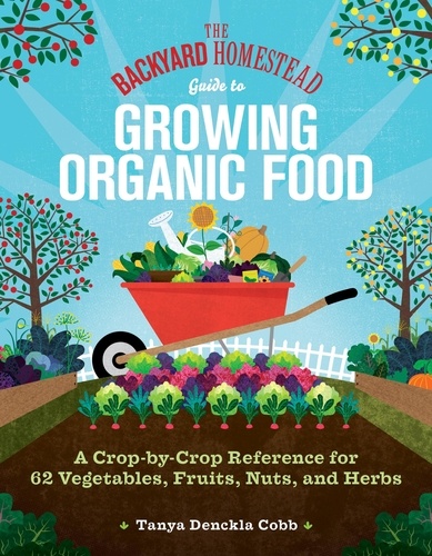 The Backyard Homestead Guide to Growing Organic Food. A Crop-by-Crop Reference for 62 Vegetables, Fruits, Nuts, and Herbs