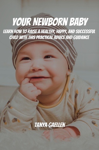  Tanya Gaellen - Your Newborn Baby! Learn How to Raise a Healthy, Happy, and Successful Child with This Practical Advice and Guidance.