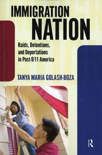 Tanya Maria Golash-Boza - Immigration Nation - Raids, Detentions, and Deportations in Post-9/11 America.