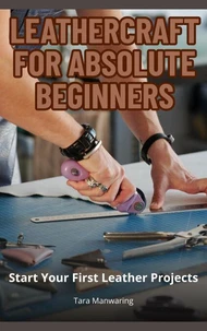 Leathercraft for Absolute Beginners: Start Your First Leather Projects