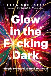 Tara Schuster - Glow in the F*cking Dark - Simple practices to heal your soul, from someone who learned the hard way.