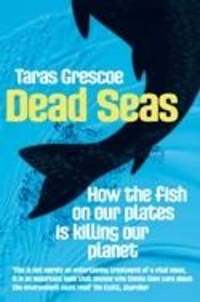 Taras Grescoe - Dead Seas - How the fish on our plates is killing our planet.