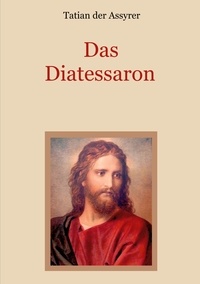 Tatian der Assyrer et Conrad Eibisch - Das Diatessaron - Die älteste Evangelienharmonie des Christentums.