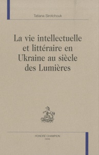 Tatiana Sirotchouk - La vie intellectuelle et littéraire en Ukraine au siècle des Lumières.