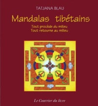 Tatjana Blau - Mandalas Tibetains. Tout Procede Du Milieu, Tout Retourne Au Milieu.