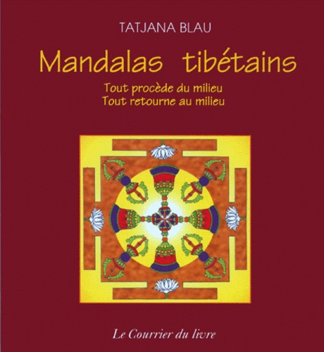 Tatjana Blau - Mandalas Tibetains. Tout Procede Du Milieu, Tout Retourne Au Milieu.