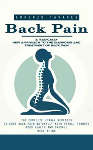 Back Pain: A Radically New Approach to the Diagnosis and Treatment of Back Pain (The Complete Herbal Remedies to Cure Back Pain Naturally With Herbs, Promote Good Health and Overall Well Being)