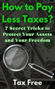  Tax Free - How to Pay Less Taxes? 7 Secret Tricks to Protect Your Assets and Your Freedom.