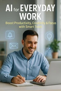 AI for Everyday Work: Boost Productivity, Creativity &amp; Focus with Smart Tools