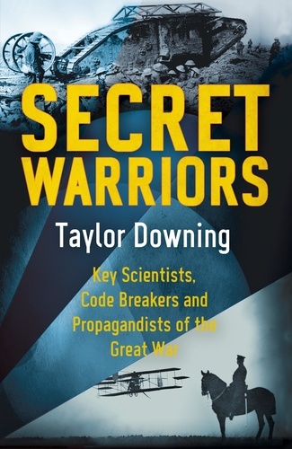 Taylor Downing - Secret Warriors - Key Scientists, Code Breakers and Propagandists of the Great War.
