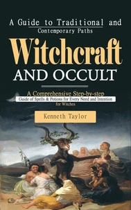 Witchcraft and Occult: A Guide to Traditional and Contemporary Paths (A Comprehensive Step-by-step Guide of Spells & Potions for Every Need and Intention for Witches)