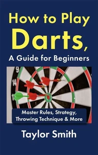 How to Play Darts, a Guide for Beginners: Master Rules, Strategy, Throwing Technique &amp; More
