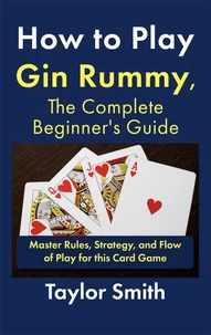 How to Play Gin Rummy, The Complete Beginner's Guide: Master Rules, Strategy, and Flow of Play for this Card Game