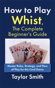 How to Play Whist, The Complete Beginner's Guide: Master Rules, Strategy, and Flow of Play for this Card Game