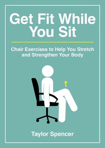 Get Fit While You Sit. Chair Exercises to Help You Stretch and Strengthen Your Body